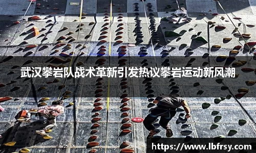 武汉攀岩队战术革新引发热议攀岩运动新风潮