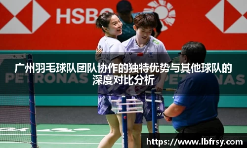 广州羽毛球队团队协作的独特优势与其他球队的深度对比分析