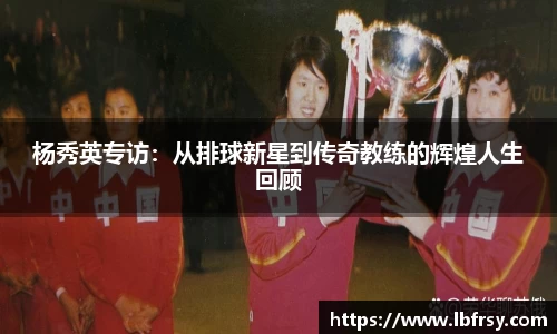 杨秀英专访：从排球新星到传奇教练的辉煌人生回顾