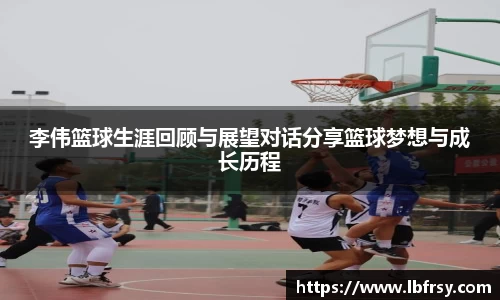 李伟篮球生涯回顾与展望对话分享篮球梦想与成长历程