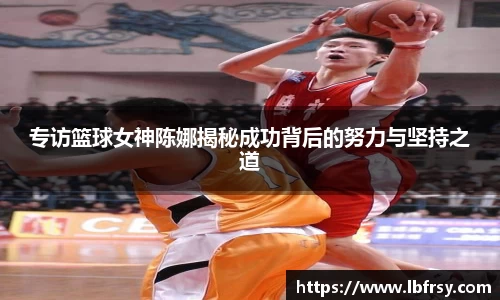 专访篮球女神陈娜揭秘成功背后的努力与坚持之道