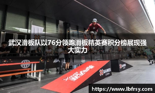 武汉滑板队以76分领跑滑板精英赛积分榜展现强大实力