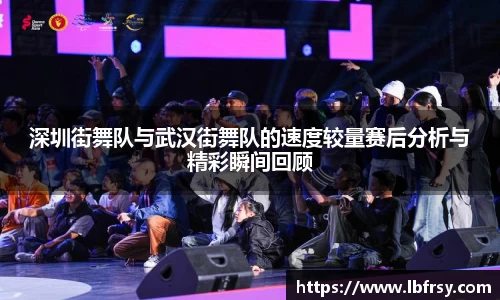 深圳街舞队与武汉街舞队的速度较量赛后分析与精彩瞬间回顾